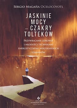 Jaskinie mocy czakry tolteków przywracanie zdrowia i młodości technikami energetycznymi meksykańskich szamanów - Sergio Magana Ocelocoyotl