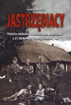 Jastrzębiacy Historia oddziału i batalionu por. "Jastrzębia" z 27. Wołyńskiej Dywizji Piechoty AK - Leon Karłowicz