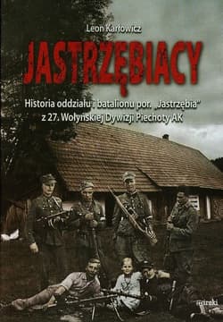 Jastrzębiacy Historia oddziału i batalionu por. "Jastrzębia" z 27. Wołyńskiej Dywizji Piechoty AK - Leon Karłowicz