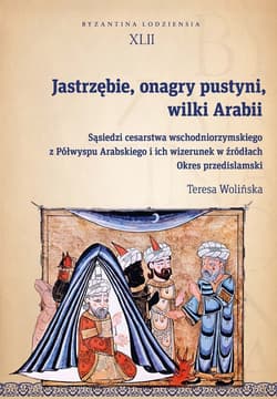 Jastrzębie, onagry pustyni, wilki Arabii Sąsiedzi cesarstwa wschodniorzymskiego z Półwyspu Arabskiego i ich wizerunek w źródłach. Okres przed - Wolińska Teresa