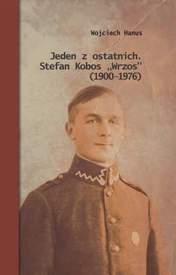 Jeden z ostatnich. Stefan Kobos „Wrzos” (1900-1976) Przyczynek do dziejów konspiracji niepodległościowej na Naroloszczyźnie - Hanus Wojciech