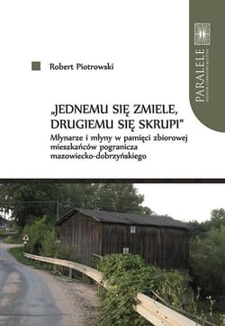 Jednemu się zmiele drugiemu się skrupi Młynarze i młyny w pamięci zbiorowej mieszkańców pogranic - Robert Piotrowski