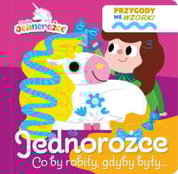 Jednorożce co by robiły, gdyby były…. Moje Jednorożce. Przygody we wzorki - Opracowanie Zbiorowe
