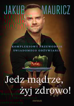 Jedz mądrze, żyj zdrowo! Kompleksowy przewodnik świadomego odżywiania - Jakub Mauricz