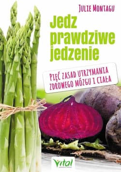 Jedz prawdziwe jedzenie Pięć zasad utrzymania zdrowego mózgu i ciała - Julie Montagu