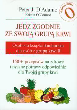Jedz zgodnie ze swoją grupą krwi Osobista książka kucharska dla osób z grupą krwi 0