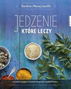 Jedzenie, które leczy Kuchnia zgodna z zasadami medycyny ajurwedyskiej - Karolina Szaciłło, Maciej Szaciłło