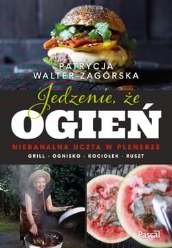 Jedzenie, że ogień. Niebanalna uczta w plenerze. Grill, ognisko, kociołek, ruszt - Patrycja Walter-Zagórska
