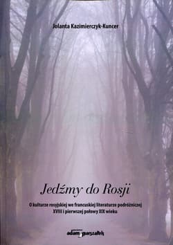 Jedźmy do Rosji O kulturze rosyjskiej we francuskiej literaturze podróżniczej XVIII i pierwszej połowy XIX wieku