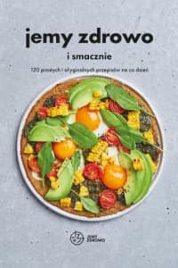 Jemy zdrowo i smacznie 120 prostych i oryginalnych przepisów na co dzień - Praca zbiorowa