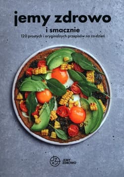Jemy zdrowo i smacznie 120 prostych i oryginalnych przepisów na co dzień