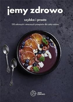 Jemy zdrowo szybko i prosto 120 zdrowych i smacznych przepisów dla całej rodziny