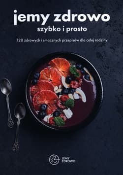 Jemy zdrowo szybko i prosto 120 zdrowych i smacznych przepisów dla całej rodziny