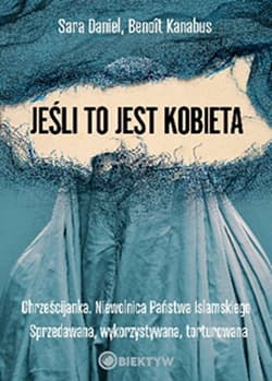 Jeśli to jest kobieta. Chrześcijanka. Niewolnica Państwa Islamskiego. Sprzedawana, wykorzystywana, torturowana - Sara Daniel, Benoit Kanabus