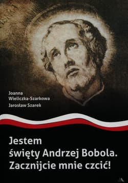 Jestem święty Andrzej Bobola Zacznijcie mnie czcić - Joanna  Wieliczka-Szarkowa, Jarosław Szarek