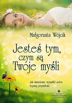 Jesteś tym, czym są Twoje myśli Jak świadomie wymyślić sobie lepszą przyszłość - Małgorzata Wójcik