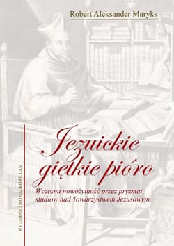 Jezuickie giętkie pióro Wczesna nowożytność przez pryzmat studiów nad Towarzystwem Jezusowym - Maryks Aleksander Robert