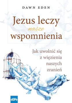 Jezus leczy nasze wspomnienia Jak uwolnić się z więzienia naszych zranień