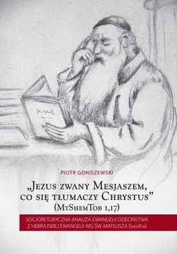 Jezus zwany Mesjaszem, co się tłumaczy Chrystus Socjoretoryczna analiza Ewangelii dzieciństwa z hebrajskiej Ewangelii wg św. Mateusza (ShemTob) - Piotr Goniszewski
