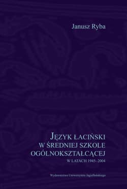 Język łaciński w średniej szkole ogólnokształcącej w latach 1945-2004 - Janusz Ryba