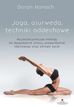Joga, ajurweda, techniki oddechowe Najskuteczniejsze metody na złagodzenie stresu, przywrócenie równowagi oraz zdrowe życie - Hanoch  Doron