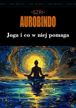 Joga i co w niej pomaga - Śri (Szri) Aurobindo