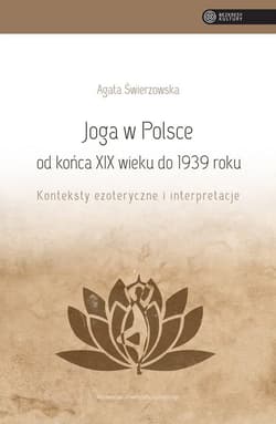 Joga w Polsce od końca XIX wieku do 1939 roku Konteksty ezoteryczne i interpretacje - Agata Świerzowska