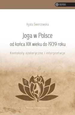 Joga w Polsce od końca XIX wieku do 1939 roku Konteksty ezoteryczne i interpretacje - Agata Świerzowska