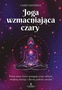 Joga wzmacniająca czary. Proste asany, które spotęgują twoje zaklęcia, zwiększą intuicję i ułatwią podróże astralne - Casey Giovinco