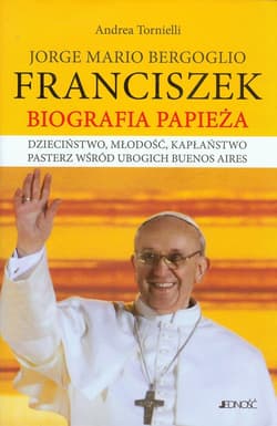 Jorge Mario Bergoglio Franciszek Biografia Papieża Dzieciństwo, młodość, kapłaństwo pasterz wśród ubogich Buenos Aires - Andrea Tornielli