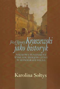 Józef Ignacy Kraszewski jako historyk Naukowy fundament wykładu dziejów Litwy w monografii Wilna - Karolina Sołtys