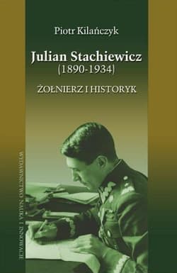 Julian Stachiewicz 1890-1934. Żołnierz i historyk - Piotr Kilańczyk