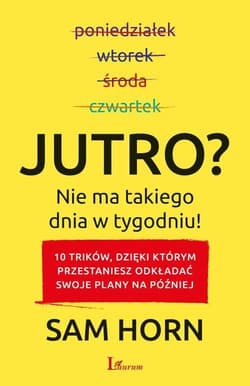 Jutro? Nie ma takiego dnia w tygodniu! 10 trików, dzięki którym przestaniesz odkładać swoje plany na później - Sam Horn