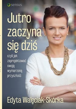 Jutro zaczyna się dziś czyli jak zaprojektować swoją wymarzoną przyszłość - Edyta Walęciak-Skórka