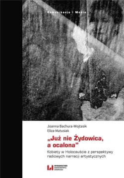 „Już nie Żydowica, a ocalona” Kobiety w Holocauście z perspektywy radiowych narracji artystycznych - Bachura-Wojtasik Joanna, Matusiak Eliza