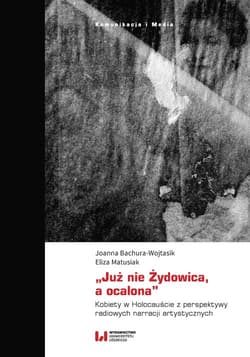 „Już nie Żydowica, a ocalona” Kobiety w Holocauście z perspektywy radiowych narracji artystycznych - Bachura-Wojtasik Joanna, Matusiak Eliza