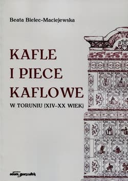 Kafle i piece kaflowe w Toruniu XIV-XX wiek - Beata Bielec-Maciejewska