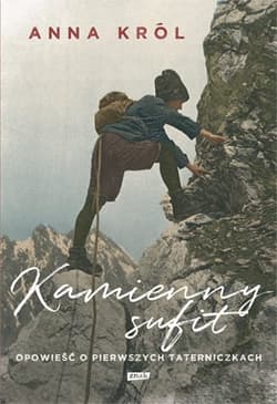 Kamienny sufit. Opowieść o pierwszych taterniczkach - Anna Król