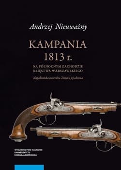 Kampania 1813 r. na północnym zachodzie Księstwa Warszawskiego Napoleońska twierdza Toruń i jej obrona - Andrzej Nieuważny