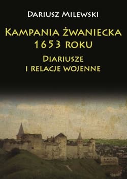 Kampania żwaniecka 1653 roku Diariusze i relacje wojenne - Dariusz  Milewski