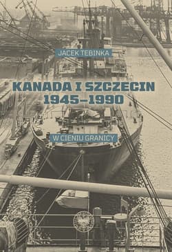Kanada i Szczecin 1945-1990 W cieniu granicy - Tebinka Jacek