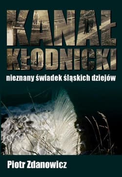 Kanał Kłodnicki Nieznany świadek śląskich dziejów - Piotr Zdanowicz