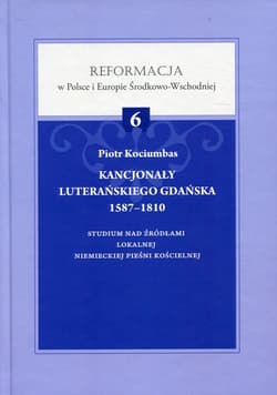 Kancjonały luterańskiego Gdańska 1587-1810 Studium nad źródłami lokalnej niemieckiej pieśni kościelnej. Reformacja w Polsce i Europie Środkowo-Wschodniej Tom 6