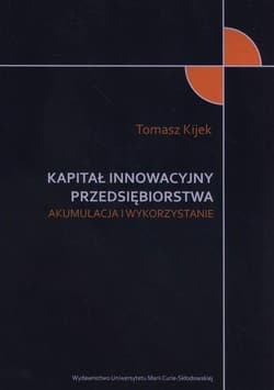Kapitał innowacyjny przedsiębiorstwa Akumulacja i wykorzystanie - Arkadiusz Kijek