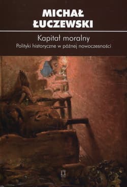 Kapitał moralny Polityki historyczne w późnej nowoczesności - Michał Łuczewski