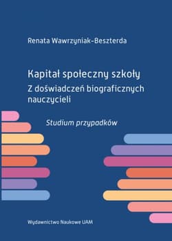Kapitał społeczny szkoły Z doświadczeń biograficznych nauczycieli. Studium przypadków