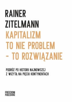 Kapitalizm to nie problem to rozwiązanie Podróż po historii najnowszej z wizytą na pięciu kontynentach - Rainer Zitelmann