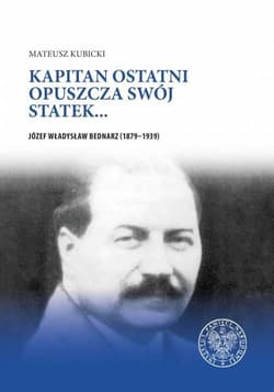 Kapitan ostatni opuszcza swój statek… Józef Władysław Bednarz (1879–1939) - Mateusz Kubicki