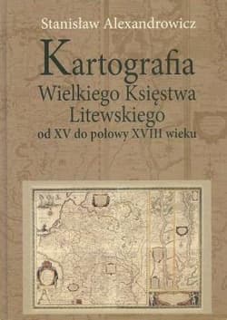 Kartografia Wielkiego Księstwa Litewskiego od XV do połowy XVIII wieku - Alexandrowicz Stanisław