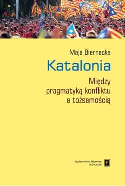 Katalonia Między pragmatyką konfliktu a tożsamością - Maja Biernacka